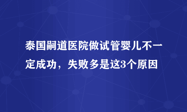 泰国嗣道医院做试管婴儿不一定成功，失败多是这3个原因