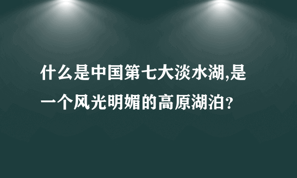 什么是中国第七大淡水湖,是一个风光明媚的高原湖泊？