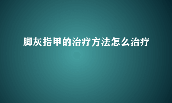 脚灰指甲的治疗方法怎么治疗