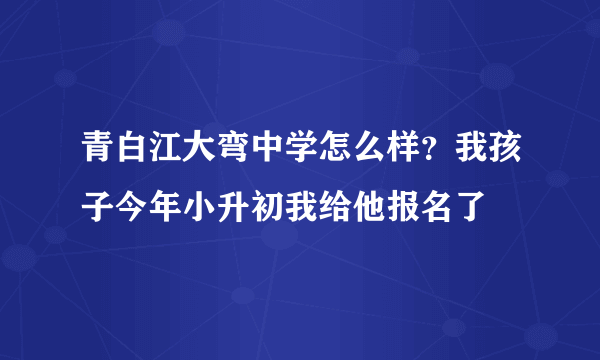 青白江大弯中学怎么样？我孩子今年小升初我给他报名了