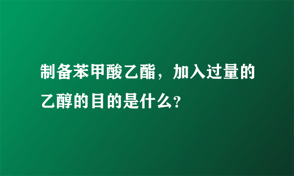 制备苯甲酸乙酯，加入过量的乙醇的目的是什么？