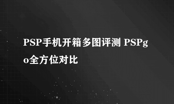 PSP手机开箱多图评测 PSPgo全方位对比