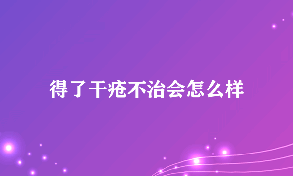 得了干疮不治会怎么样