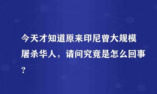 今天才知道原来印尼曾大规模屠杀华人，请问究竟是怎么回事？