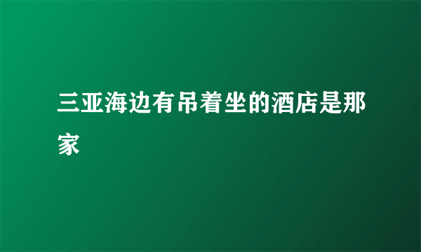 三亚海边有吊着坐的酒店是那家