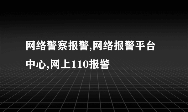 网络警察报警,网络报警平台中心,网上110报警