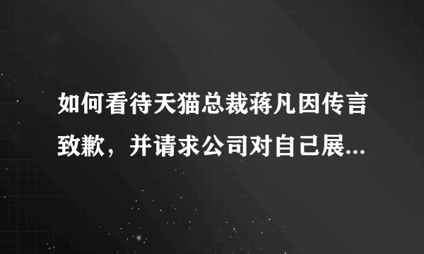 如何看待天猫总裁蒋凡因传言致歉，并请求公司对自己展开调查？