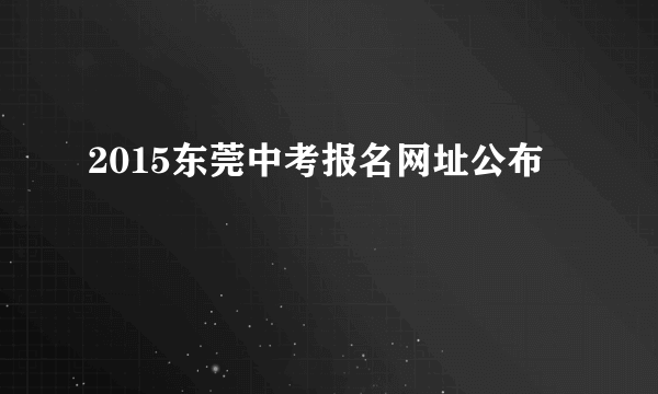 2015东莞中考报名网址公布