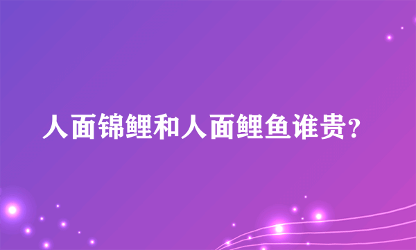 人面锦鲤和人面鲤鱼谁贵？