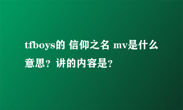 tfboys的 信仰之名 mv是什么意思？讲的内容是？