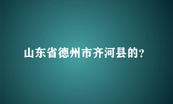 山东省德州市齐河县的？