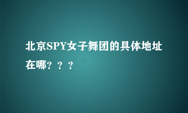 北京SPY女子舞团的具体地址在哪？？？