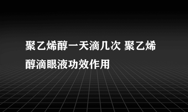 聚乙烯醇一天滴几次 聚乙烯醇滴眼液功效作用