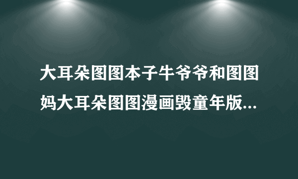 大耳朵图图本子牛爷爷和图图妈大耳朵图图漫画毁童年版本怎么了_飞外