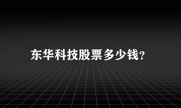 东华科技股票多少钱？