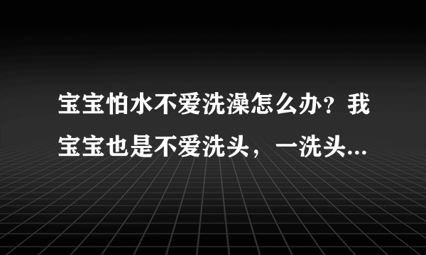 宝宝怕水不爱洗澡怎么办？我宝宝也是不爱洗头，一洗头就哭，不过就爱洗澡