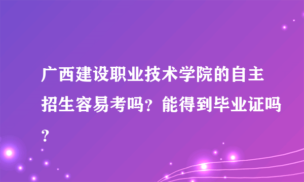 广西建设职业技术学院的自主招生容易考吗？能得到毕业证吗？