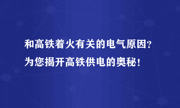 和高铁着火有关的电气原因？为您揭开高铁供电的奥秘！