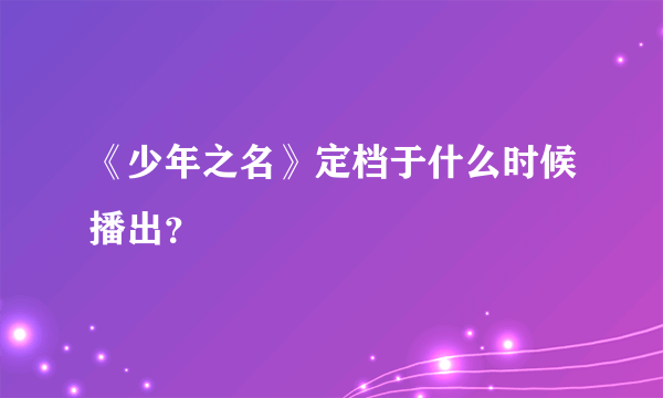 《少年之名》定档于什么时候播出？