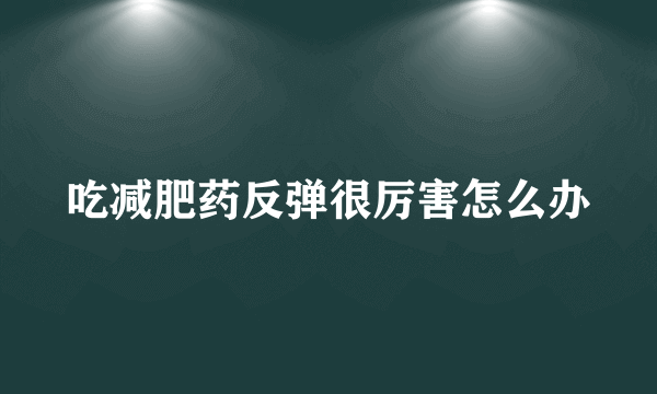 吃减肥药反弹很厉害怎么办