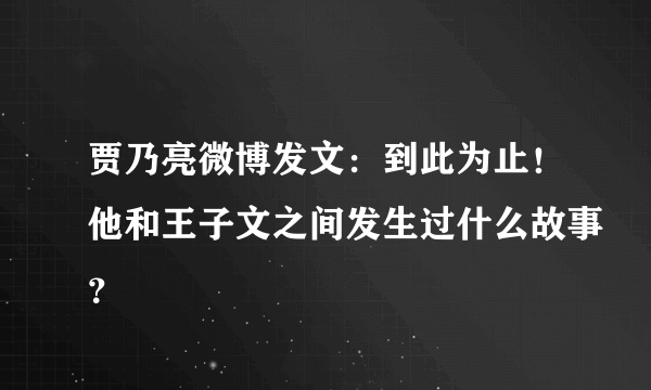 贾乃亮微博发文：到此为止！他和王子文之间发生过什么故事？