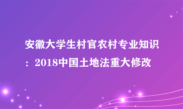 安徽大学生村官农村专业知识：2018中国土地法重大修改