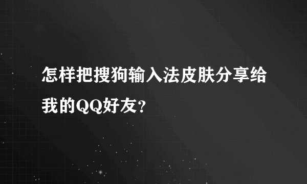 怎样把搜狗输入法皮肤分享给我的QQ好友？