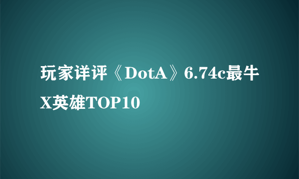 玩家详评《DotA》6.74c最牛X英雄TOP10