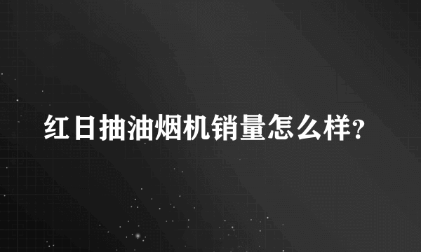 红日抽油烟机销量怎么样？