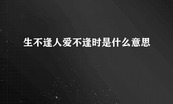 生不逢人爱不逢时是什么意思