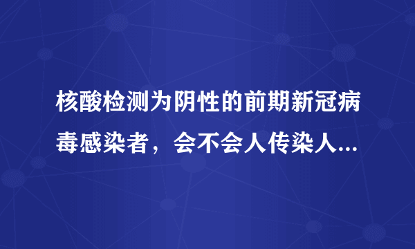 核酸检测为阴性的前期新冠病毒感染者，会不会人传染人？为什么？