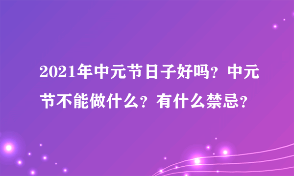 2021年中元节日子好吗？中元节不能做什么？有什么禁忌？