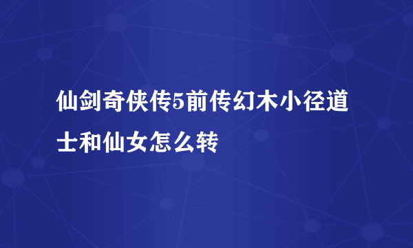 仙剑奇侠传5前传幻木小径道士和仙女怎么转