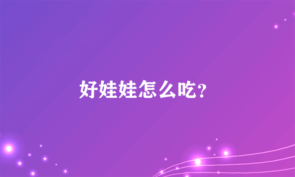 好娃娃怎么吃？