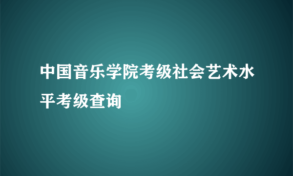 中国音乐学院考级社会艺术水平考级查询