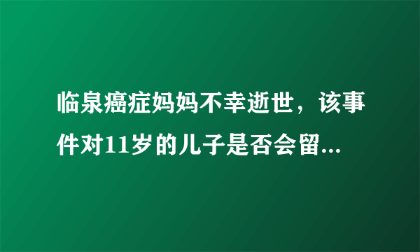 临泉癌症妈妈不幸逝世，该事件对11岁的儿子是否会留下心理创伤？