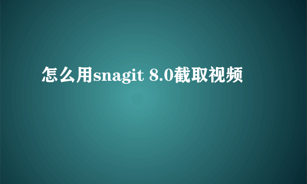 怎么用snagit 8.0截取视频