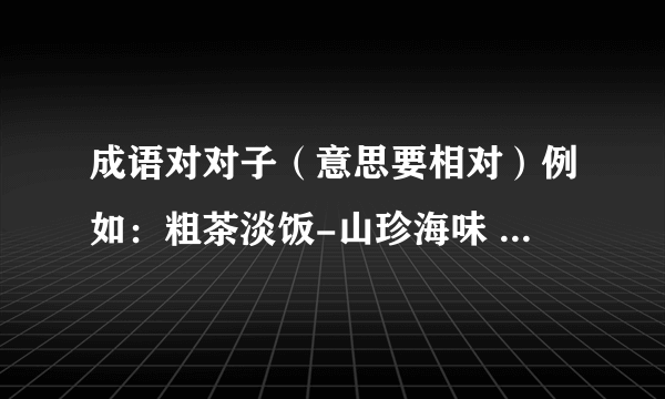 成语对对子（意思要相对）例如：粗茶淡饭-山珍海味 流芳百世？雪中送炭？指鹿为马？伶牙俐齿？精致细刻？