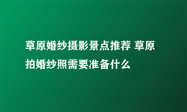 草原婚纱摄影景点推荐 草原拍婚纱照需要准备什么