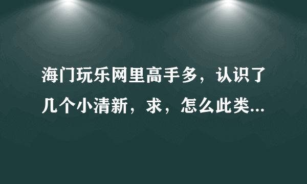 海门玩乐网里高手多，认识了几个小清新，求，怎么此类妹子怎么泡?