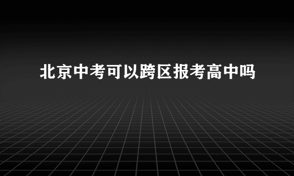 北京中考可以跨区报考高中吗