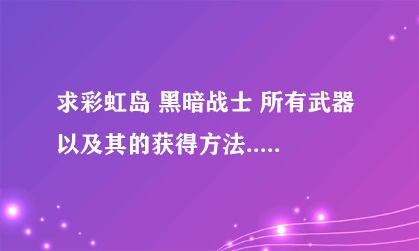 求彩虹岛 黑暗战士 所有武器 以及其的获得方法......谢谢