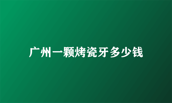 广州一颗烤瓷牙多少钱