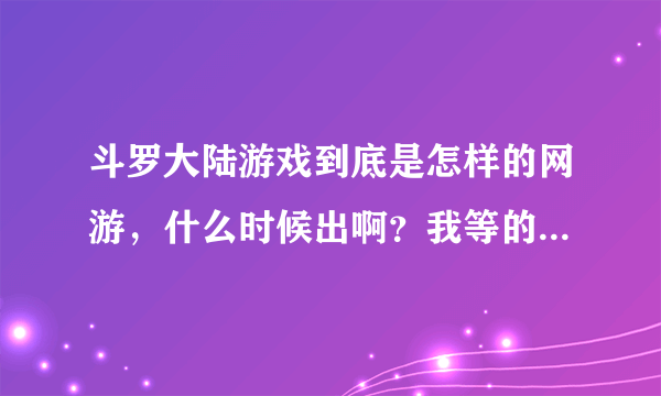 斗罗大陆游戏到底是怎样的网游，什么时候出啊？我等的花都谢了~~~