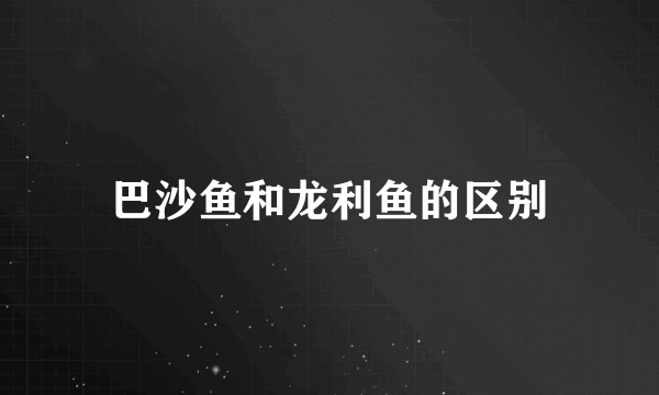 巴沙鱼和龙利鱼的区别