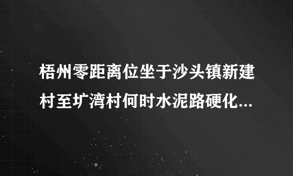 梧州零距离位坐于沙头镇新建村至圹湾村何时水泥路硬化？全程就两公路不到，直接关系到几个村的村民出行不？