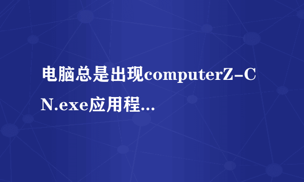 电脑总是出现computerZ-CN.exe应用程序错误，是怎么一回事？