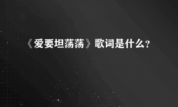 《爱要坦荡荡》歌词是什么？