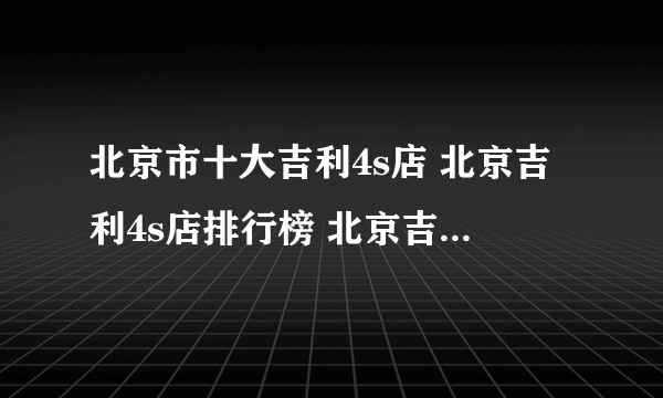 北京市十大吉利4s店 北京吉利4s店排行榜 北京吉利汽车经销商