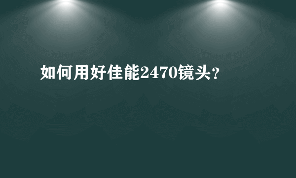 如何用好佳能2470镜头？